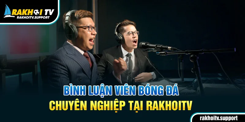 Bình luận viên tiếng Việt chuyên nghiệp trên RakhoiTV
