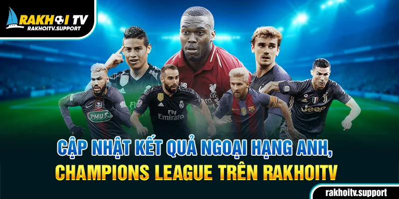Cập nhật kết quả Ngoại hạng Anh, Champions League trên RakhoiTV