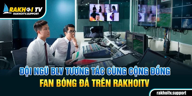 Đội ngũ BLV tương tác cùng cộng đồng fan bóng đá trên RakhoiTV