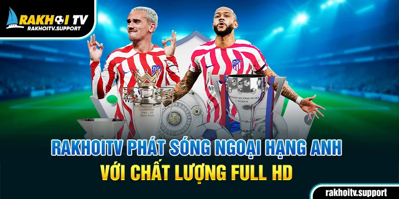 RakhoiTV phát sóng Ngoại hạng Anh với chất lượng Full HD