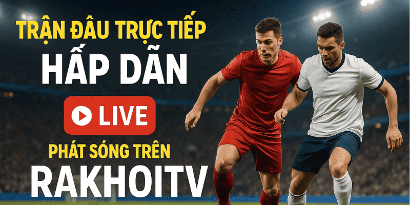 Trận đấu trực tiếp hấp dẫn phát sóng trên RakhoiTV miễn phí