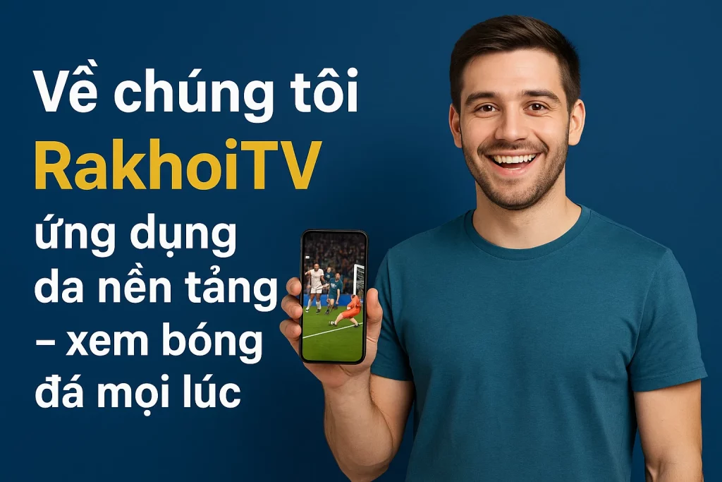 Về chúng tôi RakhoiTV ứng dụng đa nền tảng – xem bóng đá mọi lúc