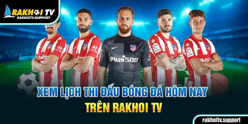 Xem lịch thi đấu bóng đá hôm nay trên Rakhoi TV